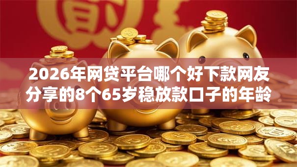 2026年网贷平台哪个好下款网友分享的8个65岁稳放款口子的年龄要求我觉得不错！