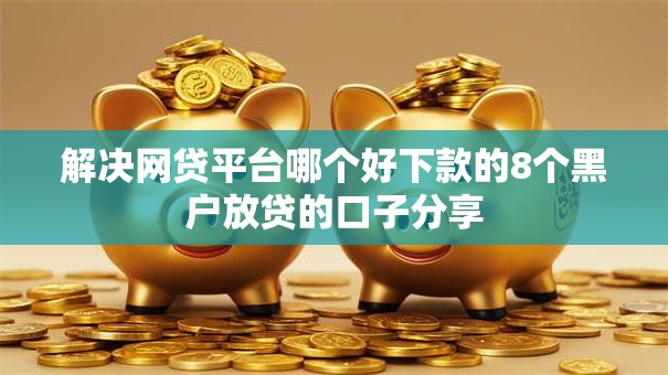 解决网贷平台哪个好下款的8个黑户放贷的口子分享