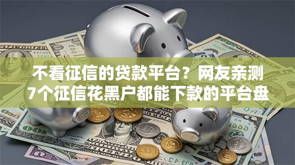 不看征信的贷款平台?网友亲测7个征信花黑户都能下款的平台盘点 不看征信的贷款平台?网友亲测7个征信花黑户都能下款的平台盘点