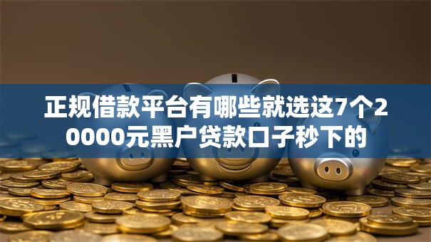 正规借款平台有哪些就选这7个20000元黑户贷款口子秒下的 正规借款平台有哪些就选这7个20000元黑户贷款口子秒下的