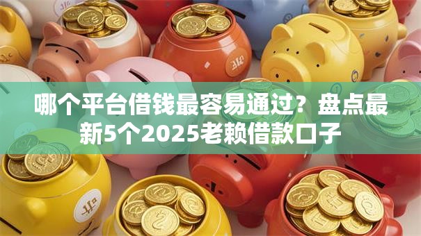 哪个平台借钱最容易通过?盘点最新5个2025老赖借款口子 哪个平台借钱最容易通过?盘点最新5个2025老赖借款口子