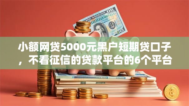 小额网贷5000元黑户短期贷口子,不看征信的贷款平台的6个平台介绍 小额网贷5000元黑户短期贷口子,不看征信的贷款平台的6个平台介绍