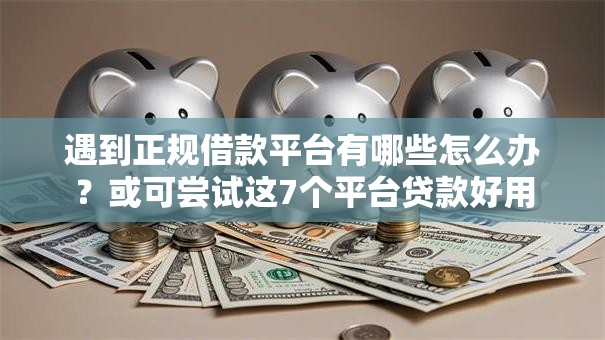 遇到正规借款平台有哪些怎么办?或可尝试这7个平台贷款好用 遇到正规借款平台有哪些怎么办?或可尝试这7个平台贷款好用