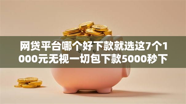 网贷平台哪个好下款就选这7个1000元无视一切包下款5000秒下款的口子 网贷平台哪个好下款就选这7个1000元无视一切包下款5000秒下款的口子