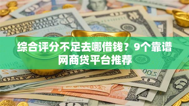 综合评分不足去哪借钱?9个靠谱网商贷平台推荐 综合评分不足去哪借钱?9个靠谱网商贷平台推荐
