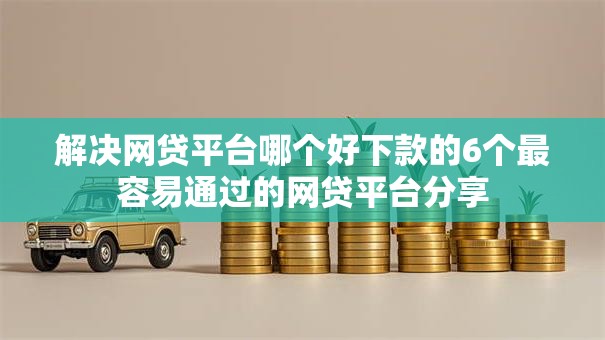 解决网贷平台哪个好下款的6个最容易通过的网贷平台分享 解决网贷平台哪个好下款的6个最容易通过的网贷平台分享