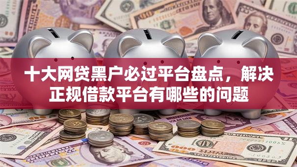 十大网贷黑户必过平台盘点,解决正规借款平台有哪些的问题 十大网贷黑户必过平台盘点,解决正规借款平台有哪些的问题