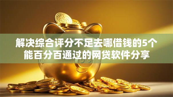 解决综合评分不足去哪借钱的5个能百分百通过的网贷软件分享 解决综合评分不足去哪借钱的5个能百分百通过的网贷软件分享