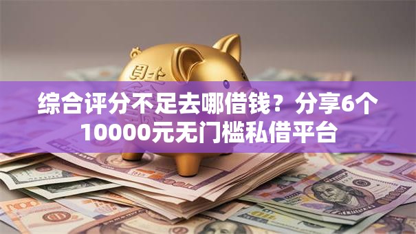 综合评分不足去哪借钱？分享6个10000元无门槛私借平台