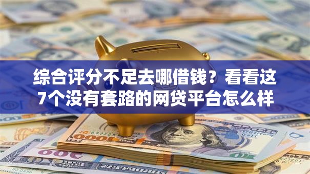 综合评分不足去哪借钱?看看这7个没有套路的网贷平台怎么样 综合评分不足去哪借钱?看看这7个没有套路的网贷平台怎么样