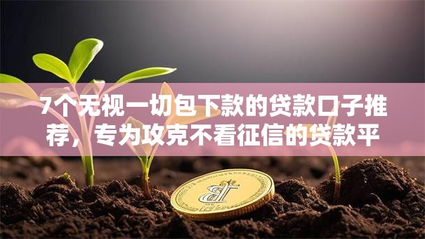 7个无视一切包下款的贷款口子推荐，专为攻克不看征信的贷款平台难题