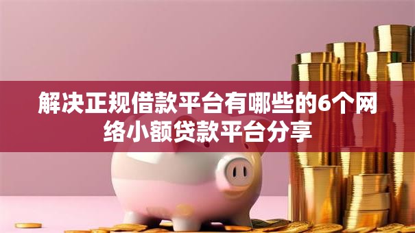 解决正规借款平台有哪些的6个网络小额贷款平台分享 解决正规借款平台有哪些的6个网络小额贷款平台分享
