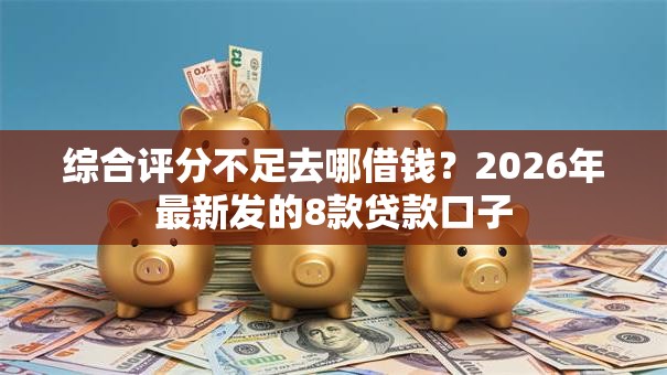 综合评分不足去哪借钱?2026年最新发的8款贷款口子 综合评分不足去哪借钱?2026年最新发的8款贷款口子