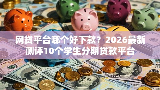 网贷平台哪个好下款？2026最新测评10个学生分期贷款平台