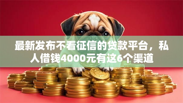 最新发布不看征信的贷款平台,私人借钱4000元有这6个渠道 最新发布不看征信的贷款平台,私人借钱4000元有这6个渠道