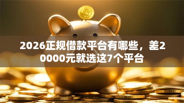 2026正规借款平台有哪些,差20000元就选这7个平台 2026正规借款平台有哪些,差20000元就选这7个平台