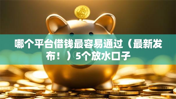 哪个平台借钱最容易通过(最新发布!)5个放水口子 哪个平台借钱最容易通过(最新发布!)5个放水口子