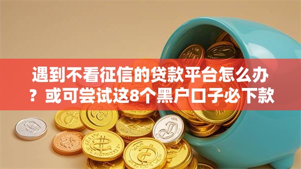 遇到不看征信的贷款平台怎么办？或可尝试这8个黑户口子必下款