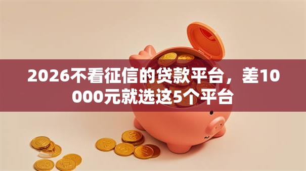 2026不看征信的贷款平台,差10000元就选这5个平台 2026不看征信的贷款平台,差10000元就选这5个平台