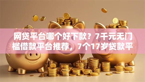 网贷平台哪个好下款？7千元无门槛借款平台推荐，7个17岁贷款平台秒到账盘点