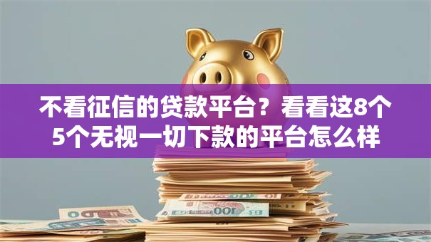 不看征信的贷款平台?看看这8个5个无视一切下款的平台怎么样 不看征信的贷款平台?看看这8个5个无视一切下款的平台怎么样