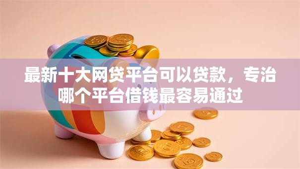 最新十大网贷平台可以贷款,专治哪个平台借钱最容易通过 最新十大网贷平台可以贷款,专治哪个平台借钱最容易通过