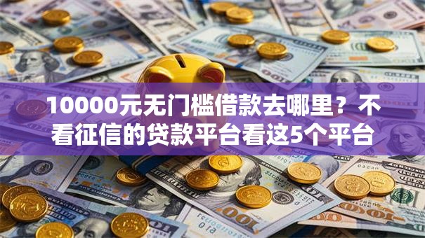 10000元无门槛借款去哪里?不看征信的贷款平台看这5个平台 10000元无门槛借款去哪里?不看征信的贷款平台看这5个平台