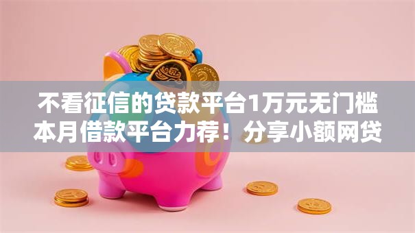 不看征信的贷款平台1万元无门槛本月借款平台力荐!分享小额网贷口子1万元无门槛借款 不看征信的贷款平台1万元无门槛本月借款平台力荐!分享小额网贷口子1万元无门槛借款