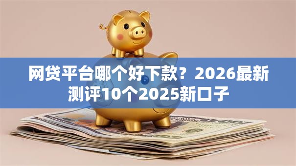 网贷平台哪个好下款?2026最新测评10个2025新口子 网贷平台哪个好下款?2026最新测评10个2025新口子