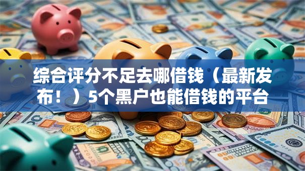 综合评分不足去哪借钱(最新发布!)5个黑户也能借钱的平台 综合评分不足去哪借钱(最新发布!)5个黑户也能借钱的平台