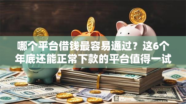 哪个平台借钱最容易通过?这6个年底还能正常下款的平台值得一试 哪个平台借钱最容易通过?这6个年底还能正常下款的平台值得一试