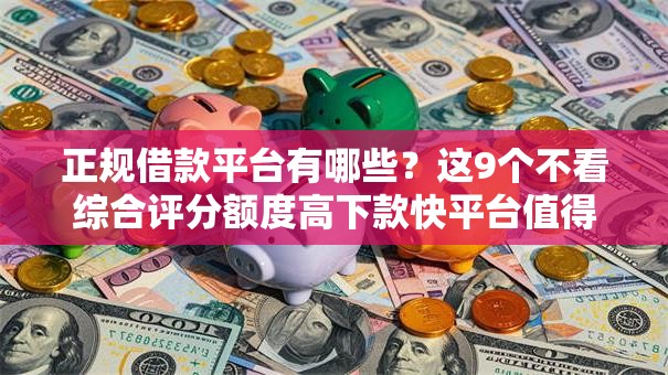 正规借款平台有哪些?这9个不看综合评分额度高下款快平台值得一试 正规借款平台有哪些?这9个不看综合评分额度高下款快平台值得一试