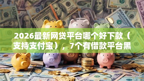 2026最新网贷平台哪个好下款（支持支付宝），7个有借款平台黑户也能借无私分享