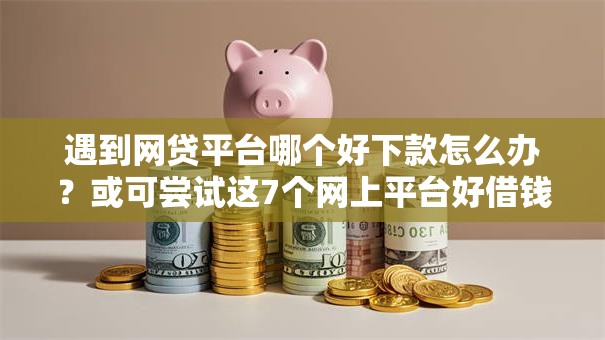 遇到网贷平台哪个好下款怎么办?或可尝试这7个网上平台好借钱 遇到网贷平台哪个好下款怎么办?或可尝试这7个网上平台好借钱