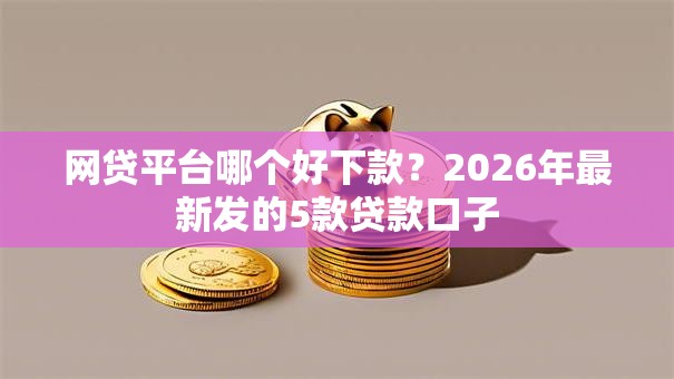 网贷平台哪个好下款?2026年最新发的5款贷款口子 网贷平台哪个好下款?2026年最新发的5款贷款口子