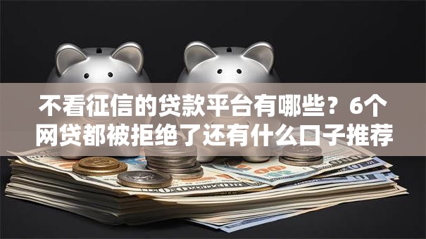 不看征信的贷款平台有哪些?6个网贷都被拒绝了还有什么口子推荐给你 不看征信的贷款平台有哪些?6个网贷都被拒绝了还有什么口子推荐给你