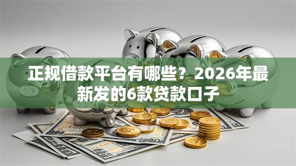 正规借款平台有哪些?2026年最新发的6款贷款口子 正规借款平台有哪些?2026年最新发的6款贷款口子