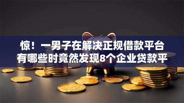 惊!一男子在解决正规借款平台有哪些时竟然发现8个企业贷款平台好,事后分享了出来 惊!一男子在解决正规借款平台有哪些时竟然发现8个企业贷款平台好,事后分享了出来