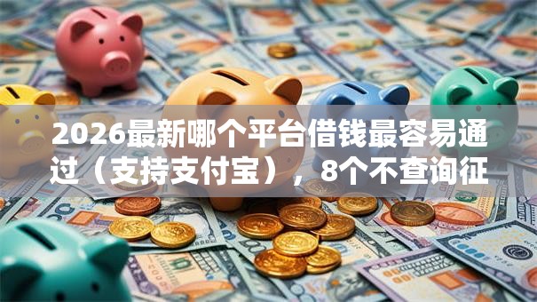 2026最新哪个平台借钱最容易通过(支持支付宝),8个不查询征信的贷款平台无私分享 2026最新哪个平台借钱最容易通过(支持支付宝),8个不查询征信的贷款平台无私分享