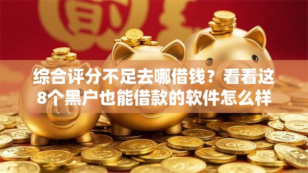 综合评分不足去哪借钱?看看这8个黑户也能借款的软件怎么样 综合评分不足去哪借钱?看看这8个黑户也能借款的软件怎么样