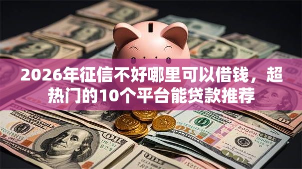 2026年征信不好哪里可以借钱,超热门的10个平台能贷款推荐 2026年征信不好哪里可以借钱,超热门的10个平台能贷款推荐