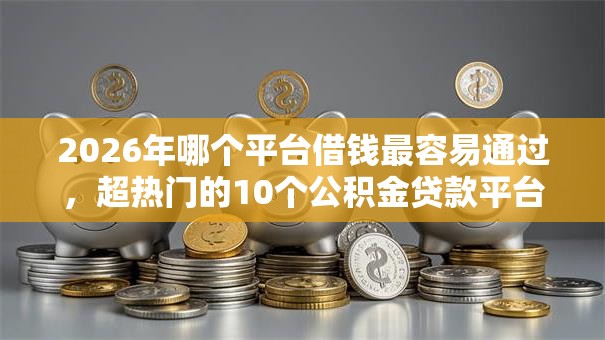 2026年哪个平台借钱最容易通过,超热门的10个公积金贷款平台好推荐 2026年哪个平台借钱最容易通过,超热门的10个公积金贷款平台好推荐