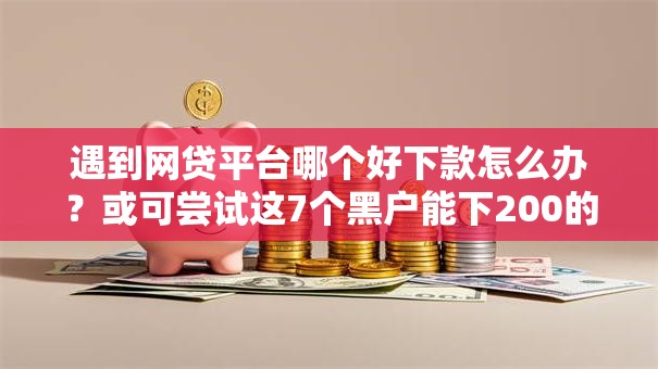 遇到网贷平台哪个好下款怎么办?或可尝试这7个黑户能下200的小贷口子 遇到网贷平台哪个好下款怎么办?或可尝试这7个黑户能下200的小贷口子
