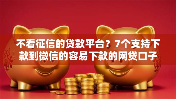 不看征信的贷款平台?7个支持下款到微信的容易下款的网贷口子 不看征信的贷款平台?7个支持下款到微信的容易下款的网贷口子
