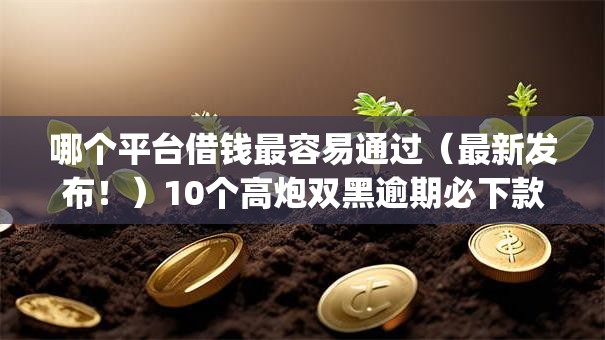哪个平台借钱最容易通过(最新发布!)10个高炮双黑逾期必下款app 哪个平台借钱最容易通过(最新发布!)10个高炮双黑逾期必下款app