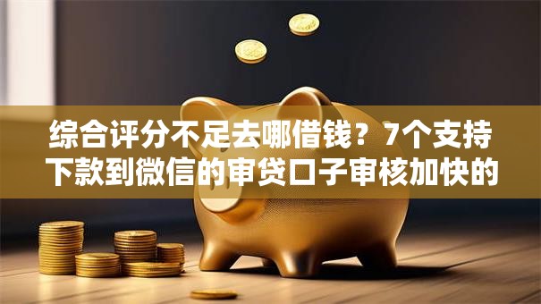 综合评分不足去哪借钱?7个支持下款到微信的审贷口子审核加快的软件 综合评分不足去哪借钱?7个支持下款到微信的审贷口子审核加快的软件