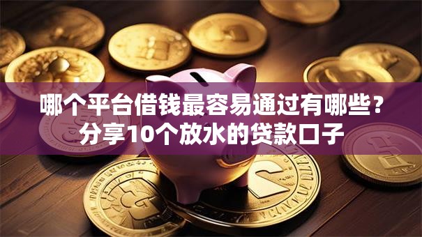 哪个平台借钱最容易通过有哪些?分享10个放水的贷款口子 哪个平台借钱最容易通过有哪些?分享10个放水的贷款口子