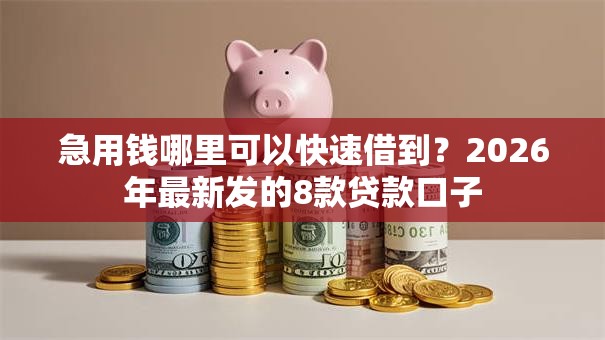 急用钱哪里可以快速借到?2026年最新发的8款贷款口子 急用钱哪里可以快速借到?2026年最新发的8款贷款口子