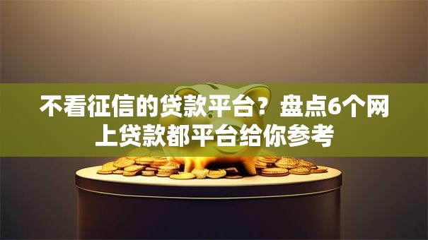 不看征信的贷款平台?盘点6个网上贷款都平台给你参考 不看征信的贷款平台?盘点6个网上贷款都平台给你参考