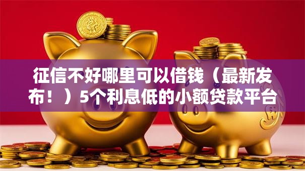 征信不好哪里可以借钱(最新发布!)5个利息低的小额贷款平台 征信不好哪里可以借钱(最新发布!)5个利息低的小额贷款平台